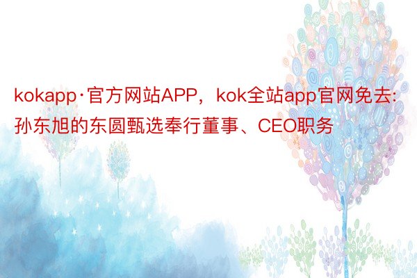 kokapp·官方网站APP，kok全站app官网免去:孙东旭的东圆甄选奉行董事、CEO职务