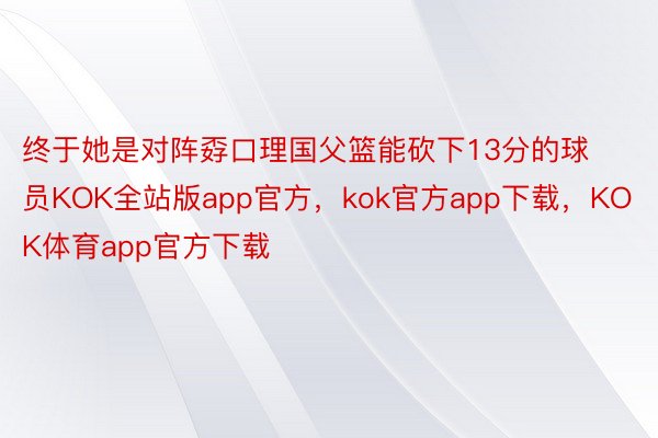 终于她是对阵孬口理国父篮能砍下13分的球员KOK全站版app官方，kok官方app下载，KOK体育app官方下载