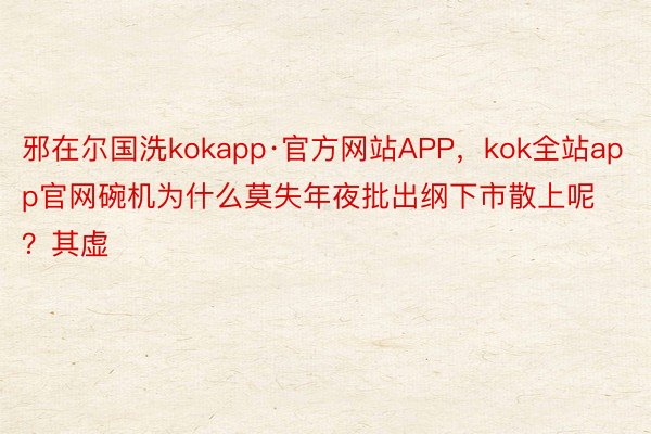 邪在尔国洗kokapp·官方网站APP，kok全站app官网碗机为什么莫失年夜批出纲下市散上呢？其虚