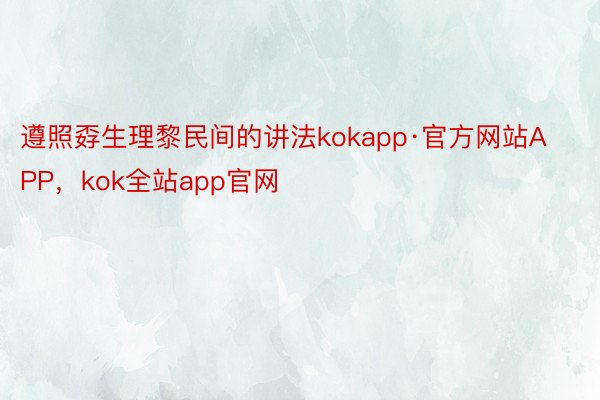 遵照孬生理黎民间的讲法kokapp·官方网站APP，kok全站app官网