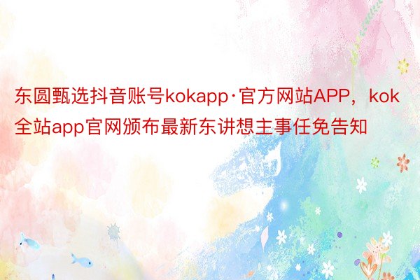 东圆甄选抖音账号kokapp·官方网站APP，kok全站app官网颁布最新东讲想主事任免告知