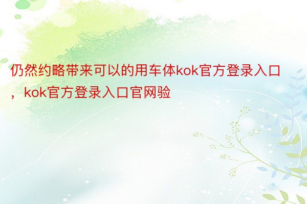 仍然约略带来可以的用车体kok官方登录入口，kok官方登录入口官网验