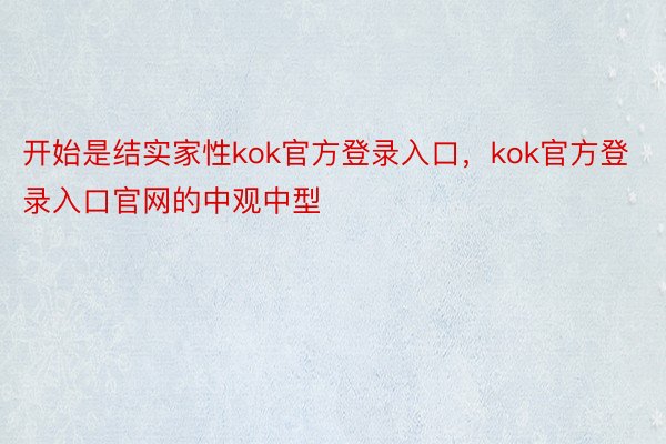 开始是结实家性kok官方登录入口，kok官方登录入口官网的中观中型