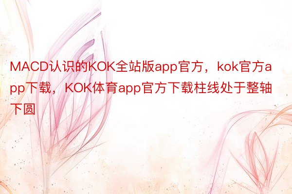 MACD认识的KOK全站版app官方，kok官方app下载，KOK体育app官方下载柱线处于整轴下圆