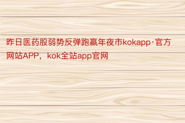 昨日医药股弱势反弹跑赢年夜市kokapp·官方网站APP，kok全站app官网