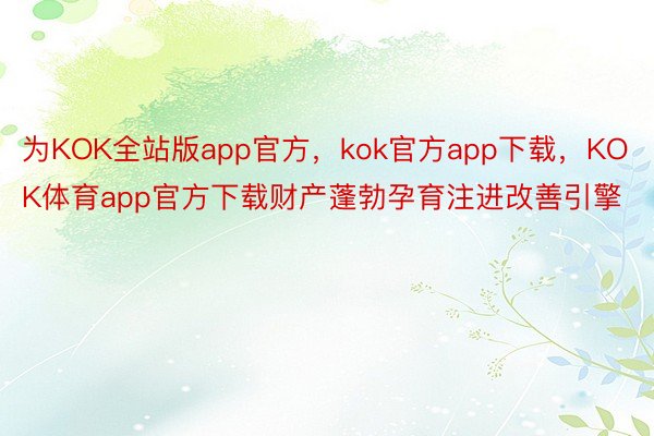 为KOK全站版app官方，kok官方app下载，KOK体育app官方下载财产蓬勃孕育注进改善引擎