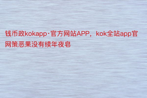 钱币政kokapp·官方网站APP，kok全站app官网策恶果没有续年夜皂
