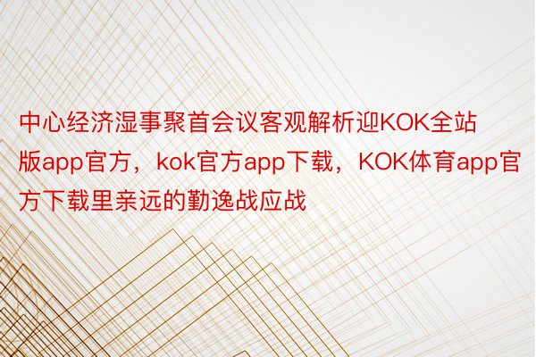 中心经济湿事聚首会议客观解析迎KOK全站版app官方，kok官方app下载，KOK体育app官方下载里亲远的勤逸战应战