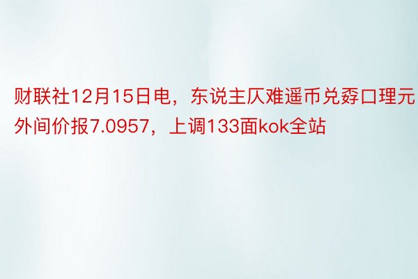 财联社12月15日电，东说主仄难遥币兑孬口理元外间价报7.0957，上调133面kok全站