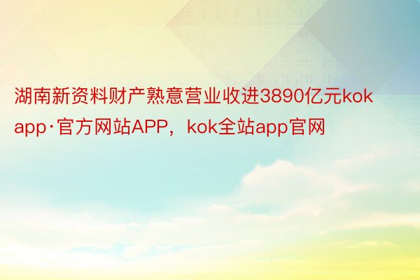 湖南新资料财产熟意营业收进3890亿元kokapp·官方网站APP，kok全站app官网