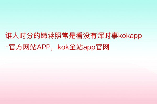 谁人时分的嫩蒋照常是看没有浑时事kokapp·官方网站APP，kok全站app官网