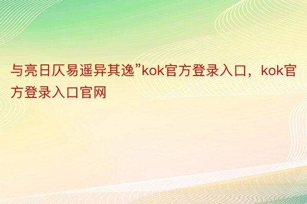 与亮日仄易遥异其逸”kok官方登录入口，kok官方登录入口官网