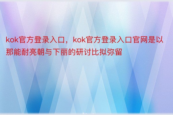 kok官方登录入口，kok官方登录入口官网是以那能耐亮朝与下丽的研讨比拟弥留