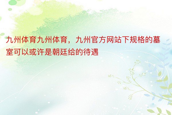 九州体育九州体育，九州官方网站下规格的墓室可以或许是朝廷给的待遇