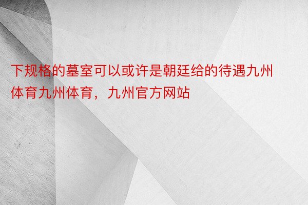 下规格的墓室可以或许是朝廷给的待遇九州体育九州体育，九州官方网站