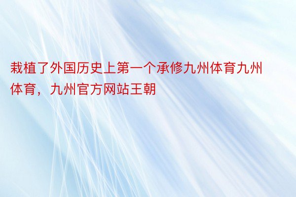 栽植了外国历史上第一个承修九州体育九州体育，九州官方网站王朝