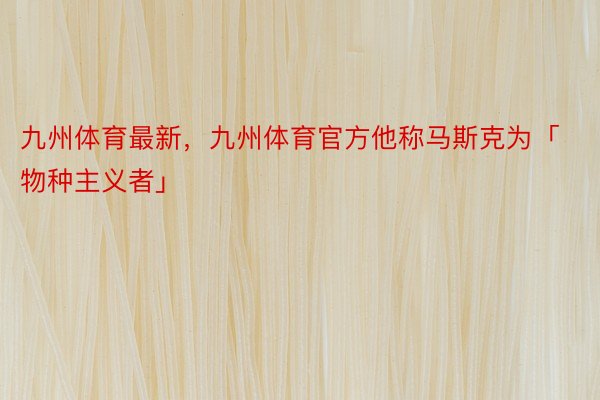 九州体育最新，九州体育官方他称马斯克为「物种主义者」