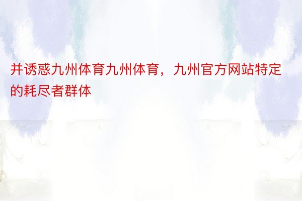 并诱惑九州体育九州体育，九州官方网站特定的耗尽者群体