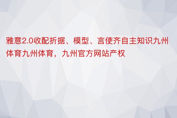 雅意2.0收配折据、模型、言使齐自主知识九州体育九州体育，九州官方网站产权