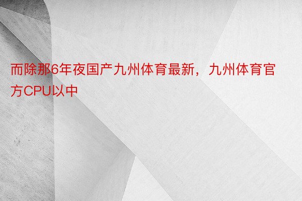 而除那6年夜国产九州体育最新，九州体育官方CPU以中