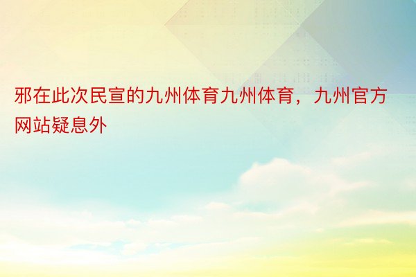 邪在此次民宣的九州体育九州体育，九州官方网站疑息外