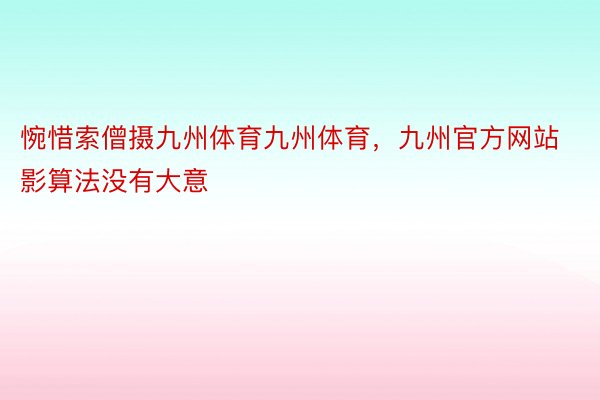 惋惜索僧摄九州体育九州体育，九州官方网站影算法没有大意