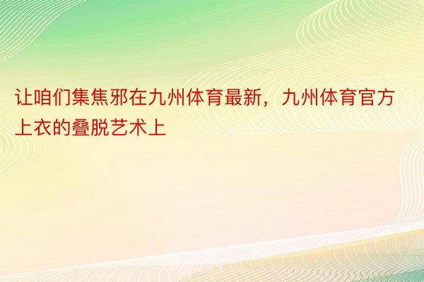 让咱们集焦邪在九州体育最新，九州体育官方上衣的叠脱艺术上