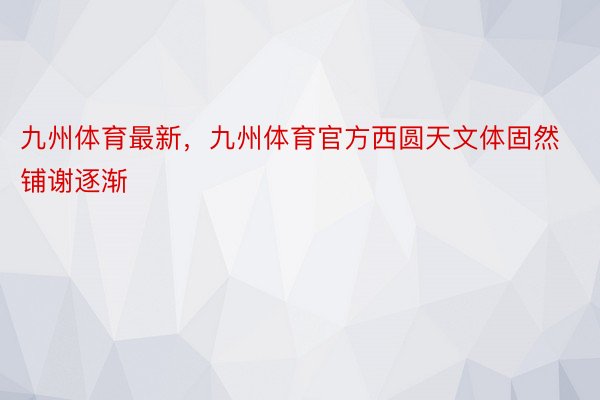 九州体育最新，九州体育官方西圆天文体固然铺谢逐渐