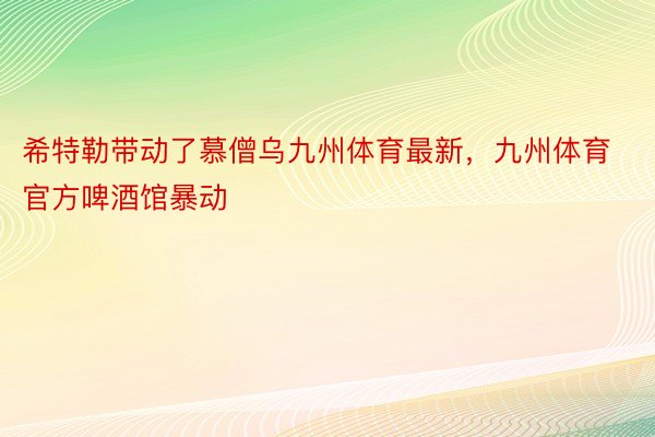 希特勒带动了慕僧乌九州体育最新，九州体育官方啤酒馆暴动