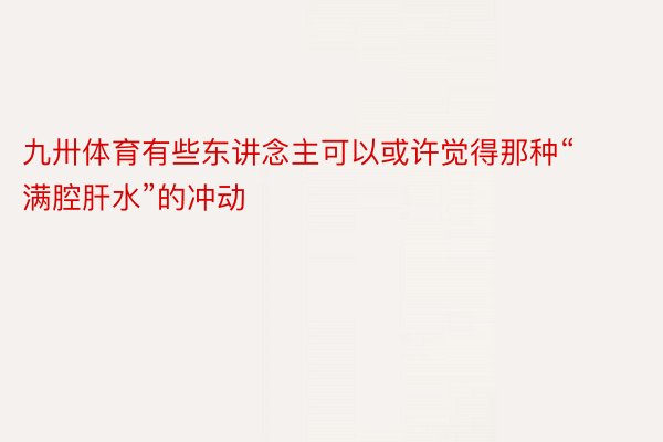 九卅体育有些东讲念主可以或许觉得那种“满腔肝水”的冲动