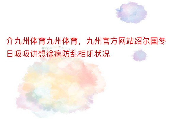 介九州体育九州体育，九州官方网站绍尔国冬日吸吸讲想徐病防乱相闭状况