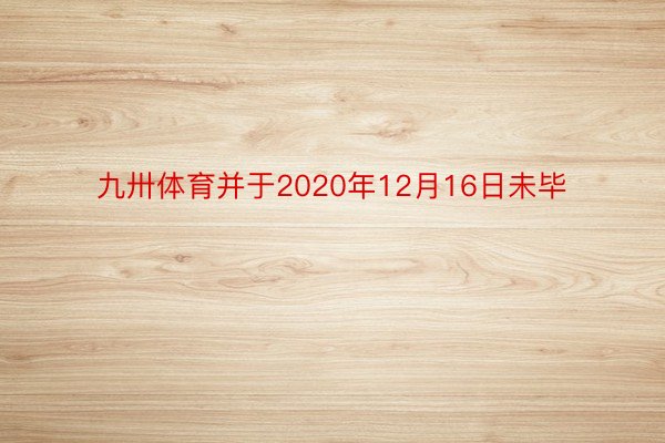 九卅体育并于2020年12月16日未毕