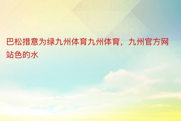 巴松措意为绿九州体育九州体育，九州官方网站色的水