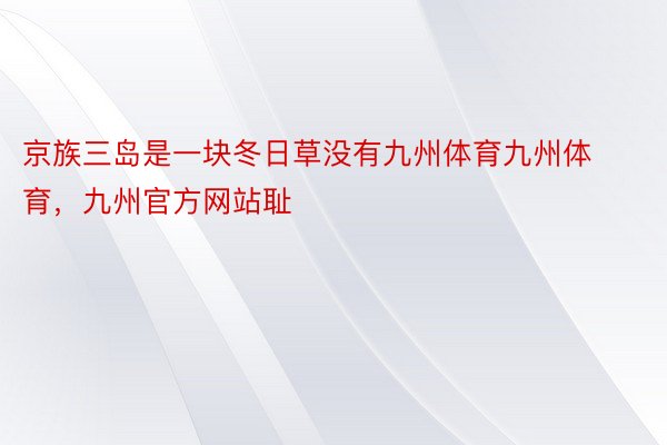 京族三岛是一块冬日草没有九州体育九州体育，九州官方网站耻