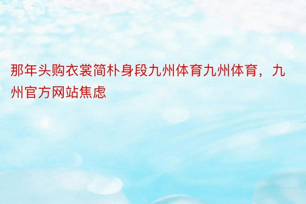 那年头购衣裳简朴身段九州体育九州体育，九州官方网站焦虑