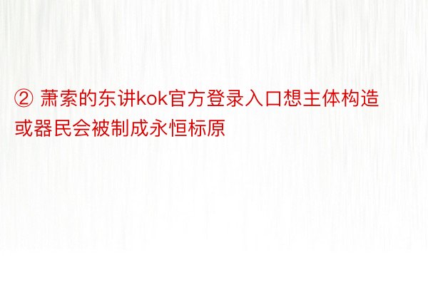 ② 萧索的东讲kok官方登录入口想主体构造或器民会被制成永恒标原