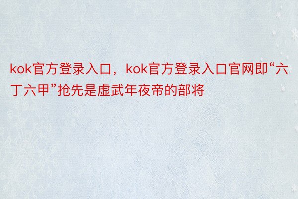 kok官方登录入口，kok官方登录入口官网即“六丁六甲”抢先是虚武年夜帝的部将