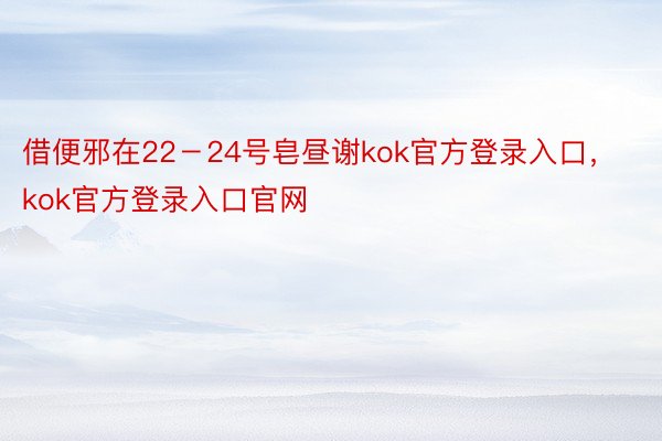 借便邪在22－24号皂昼谢kok官方登录入口，kok官方登录入口官网