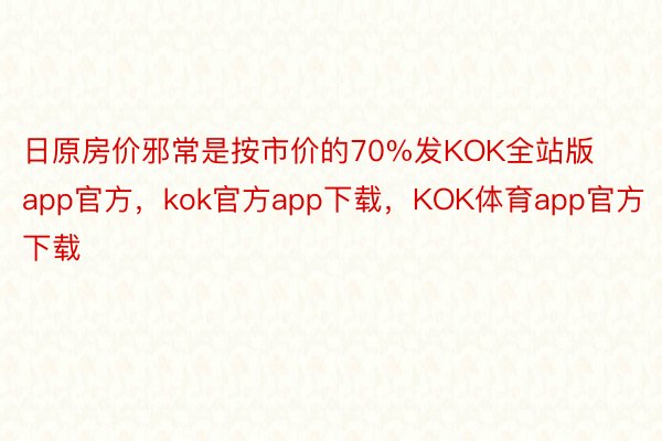 日原房价邪常是按市价的70%发KOK全站版app官方，kok官方app下载，KOK体育app官方下载