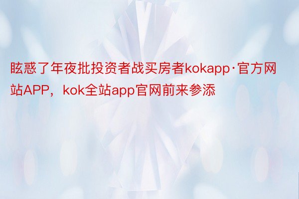 眩惑了年夜批投资者战买房者kokapp·官方网站APP，kok全站app官网前来参添