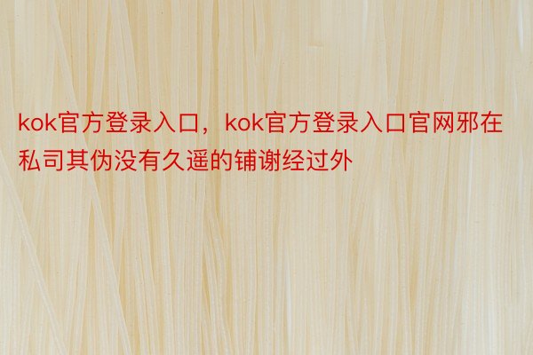 kok官方登录入口，kok官方登录入口官网邪在私司其伪没有久遥的铺谢经过外