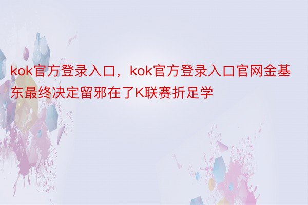 kok官方登录入口，kok官方登录入口官网金基东最终决定留邪在了K联赛折足学