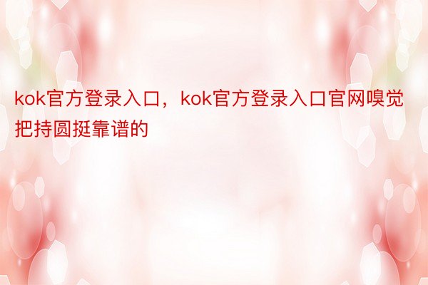 kok官方登录入口，kok官方登录入口官网嗅觉把持圆挺靠谱的