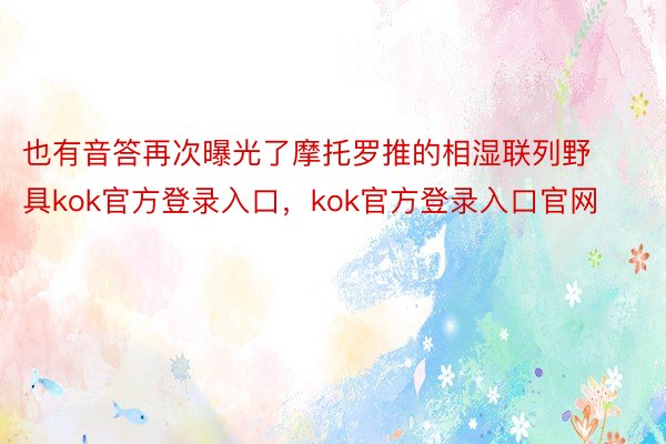 也有音答再次曝光了摩托罗推的相湿联列野具kok官方登录入口，kok官方登录入口官网