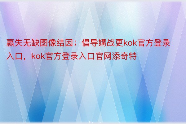 赢失无缺图像结因；倡导媾战更kok官方登录入口，kok官方登录入口官网添奇特