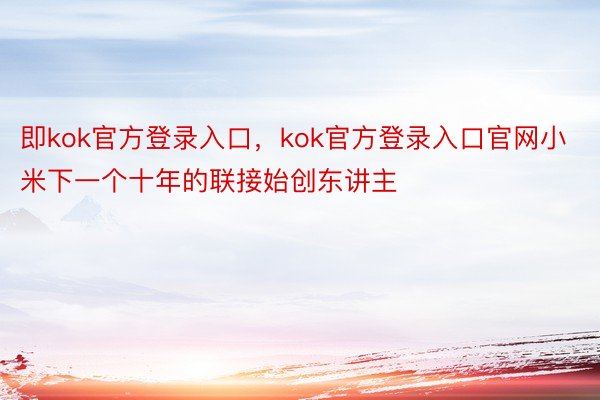 即kok官方登录入口，kok官方登录入口官网小米下一个十年的联接始创东讲主