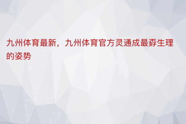 九州体育最新，九州体育官方灵通成最孬生理的姿势