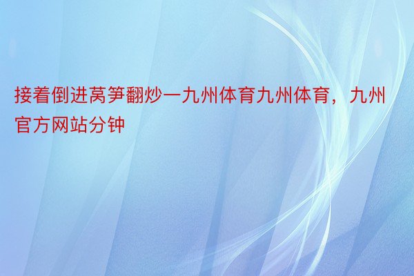 接着倒进莴笋翻炒一九州体育九州体育，九州官方网站分钟