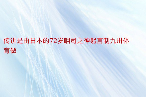 传讲是由日本的72岁咽司之神躬言制九卅体育做