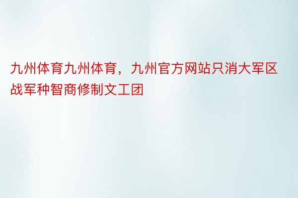 九州体育九州体育，九州官方网站只消大军区战军种智商修制文工团